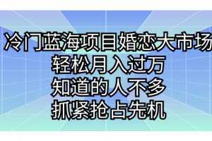 （7115期）冷门蓝海项目婚恋大市场，轻松月入过万，知道的人不多，抓紧抢占先机。