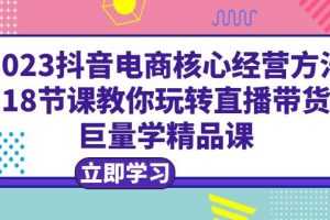 （6309期）2023抖音电商核心经营方法：18节课教你玩转直播带货，巨量学精品课
