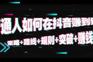 （4381期）普通人如何在抖音赚到钱：策略+路线+规则+突破+赚钱（10节课）