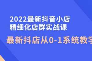 （4153期）2022最新抖音小店精细化店群实战课，最新抖店从0-1系统教学