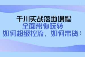 （4084期）千川实战落地课程：全面带你玩转 如何超级控流、如何带货！