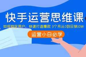 (3906期)快手运营思维课:如何锁定用户,快速打造爆款 3个月从0到日销10W