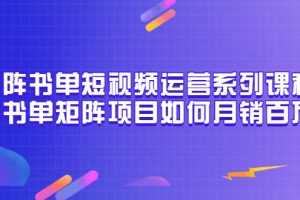 （3155期）矩阵书单短视频运营系列课程，看书单矩阵项目如何月销百万（20节视频课）