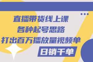 （2793期）直播带货线上课：各种起号思路，打出百万播放量视频+日销千单