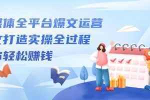 （2208期）自媒体全平台爆文运营，爆文打造实操全过程，教你轻松赚钱【视频课程】