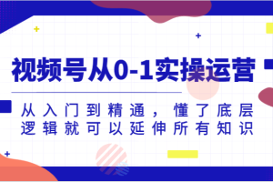 视频号从0-1实操运营，从入门到精通，懂了底层逻辑就可以延伸所有知识