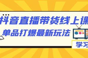 抖音·直播带货线上课，单品打爆最新玩法（12节课）