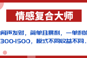 闷声发财的情感复合大师项目，简单且暴利，一单利润300-1500，模式不同收益不同