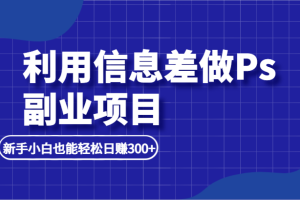 利用信息差做ps副业项目，新手小白也能轻松日赚300+