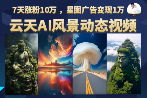 AI风景动图视频制作，7天涨粉10万 ，星图广告变现1万【更新】