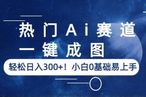 热门Ai赛道，一键成图，轻松日入300+！小白0基础易上手