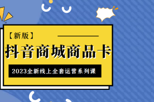 抖音商城商品卡，2023全新线上全套运营系列课【新版】