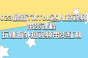 2023最新TikTok·达人短视频带货课程，玩赚海外短视频带货·红利