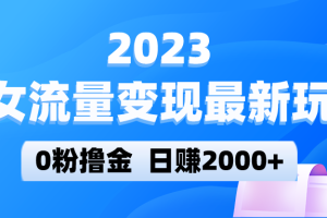 2023美女流量变现最新玩法，0粉撸金，日赚2000+，实测日引流300+