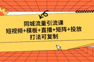 同城流量引流课：短视频+模板+直播+矩阵+投放，打法可复制