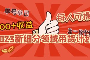 2023新细分领域带货计划：单号单日1000+收益不难，每人可操作3-5个账号