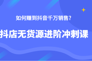 抖店无货源进阶冲刺课，如何赚到抖音千万销售，这套课程告诉你答案