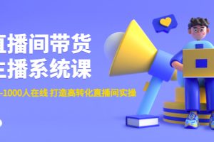 直播间带货主播系统课：从0-100-1000人在线 打造高转化直播间实操