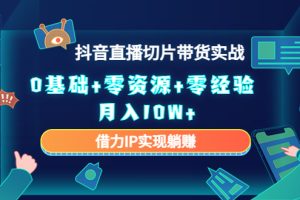 2023抖音直播切片带货实战，0基础+零资源+零经验 月入10W+借力IP实现躺赚