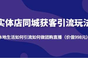 实体店同城获客引流玩法，本地生活如何引流如何做团购直播（价值998元）