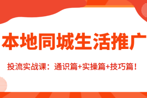 本地同城生活推广投流实战课：通识篇+实操篇+技巧篇！