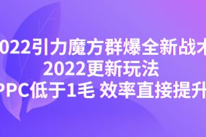 2022引力魔方群爆全新战术：2022更新玩法，PPC低于1毛 效率直接提升