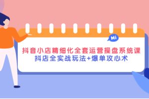 抖音小店精细化全套运营操盘系统课，抖店全实战玩法+爆单攻心术