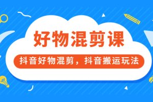 好物混剪课，抖音好物混剪，抖音搬运玩法 价值1980元