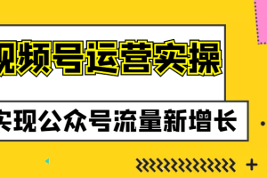 视频号运营实操课程，实现公众号流量新增长