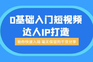 0基础入门短视频达人IP打造：助你快速入局 毫无保留的干货分享（无水印）