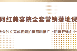 网红美容院全套营销落地课，教会美业人独立完成视频拍摄剪辑推广上团课开通企业号