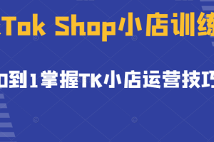 TikTok Shop小店训练营，从0到1掌握TK小店运营技巧，开启2022年海外小店带货