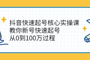 抖音快速起号核心实操课：教你新号快速起号，从0到100万过程