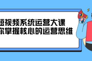 短视频系统运营大课，你掌握核心的运营思维，价值7800元