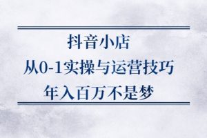 抖音小店从0-1实操与运营技巧，年入百万不是梦