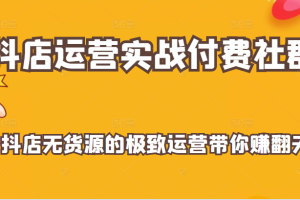 抖店运营实战付费社群，抖店无货源的极致运营带你赚翻天