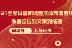 2021全新抖音同城号实体商家系统课，账号定位到文案到搭建 同城号起号玩法【无水印】