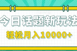 今日话题新玩法，零成本零门槛单条作品百万流量，月入10000+【视频教程】