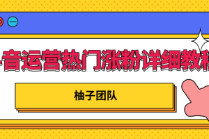 柚子团队内部课程：抖音运营快速上热门，涨粉详细教程【无水印】