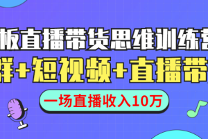 直播带货思维训练营：社群+短视频+直播带货：一场直播收入10万！