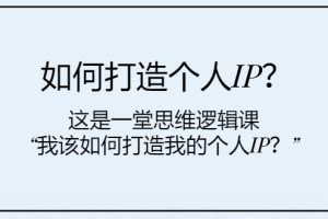 (7949期)如何打造个人IP?这是一堂思维逻辑课“我该如何打造我的个人IP?”