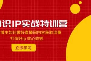 (7903期)知识IP实战特训营:知识博主如何做好直播间内容获取流量 打造好ip 收心收钱