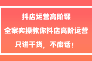 抖店运营高阶课，全案实操教你抖店高阶运营，只讲干货，不废话！