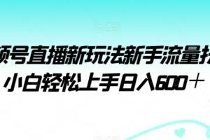 视频号直播新玩法新手流量扶持小白轻松上手日入600＋【揭秘】
