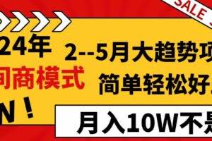 （8978期）2024年2–5月大趋势项目，利用中间商模式，简单轻松好上手，轻松月入10W…