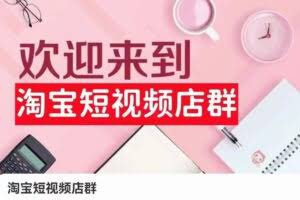 淘宝短视频店群：店铺注册、选品思路、视频素材、上传产品、采购与发货、商品优化等