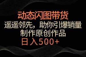 动态闪图带货，遥遥领先，冷门玩法，助你轻松引爆销量！日入500+