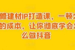 装修建材IP打造课，一顿火锅的成本，让你彻底学会怎么做抖音