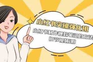 （9755期）小红书实操强化班，小红书制作爆款笔记的方法（8节视频课）