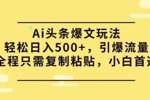 （9853期）Ai头条爆文玩法，轻松日入500+，引爆流量全程只需复制粘贴，小白首选